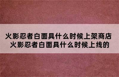 火影忍者白面具什么时候上架商店 火影忍者白面具什么时候上线的